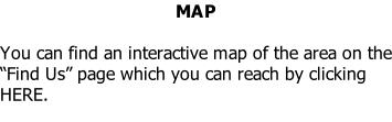 MAP  You can find an interactive map of the area on the “Find Us” page which you can reach by clicking HERE.